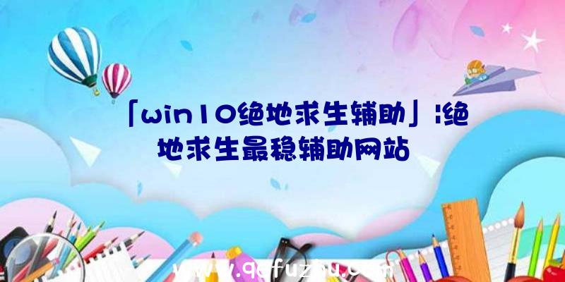 「win10绝地求生辅助」|绝地求生最稳辅助网站